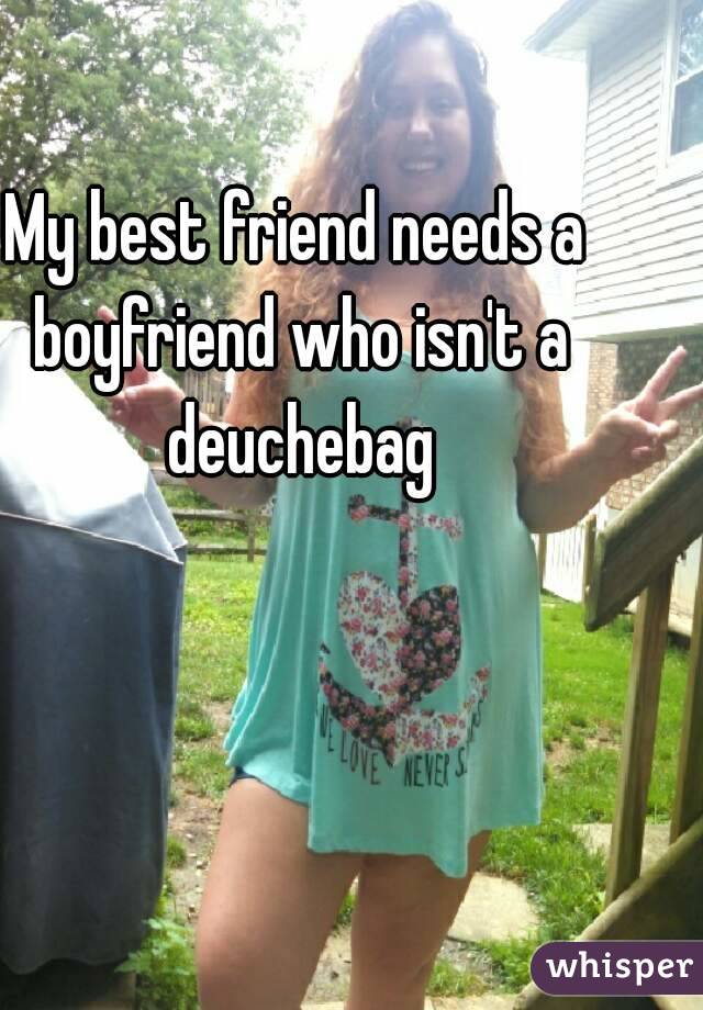 My best friend needs a boyfriend who isn't a deuchebag