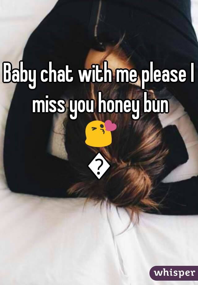 Baby chat with me please I miss you honey bun 😘😘