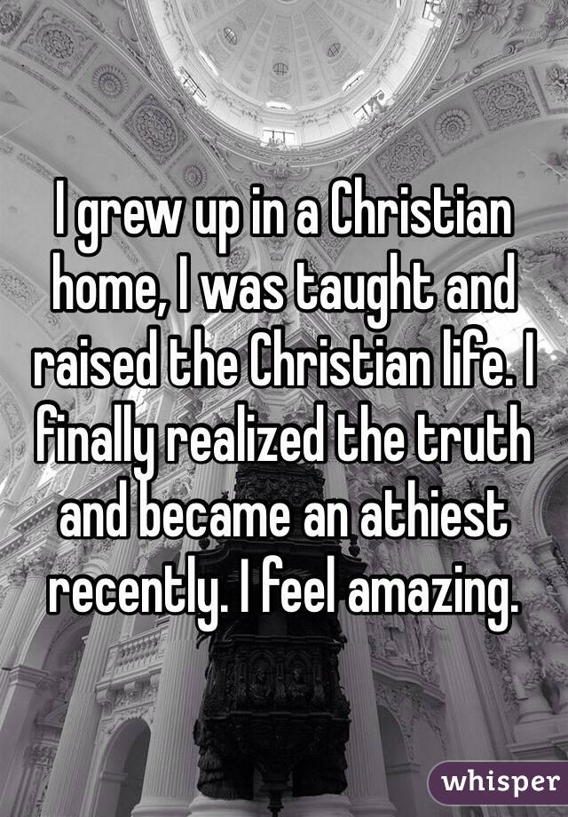 I grew up in a Christian home, I was taught and raised the Christian life. I finally realized the truth and became an athiest recently. I feel amazing. 