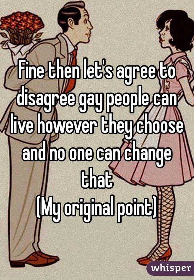 Fine then let's agree to disagree gay people can live however they choose and no one can change that 
(My original point)