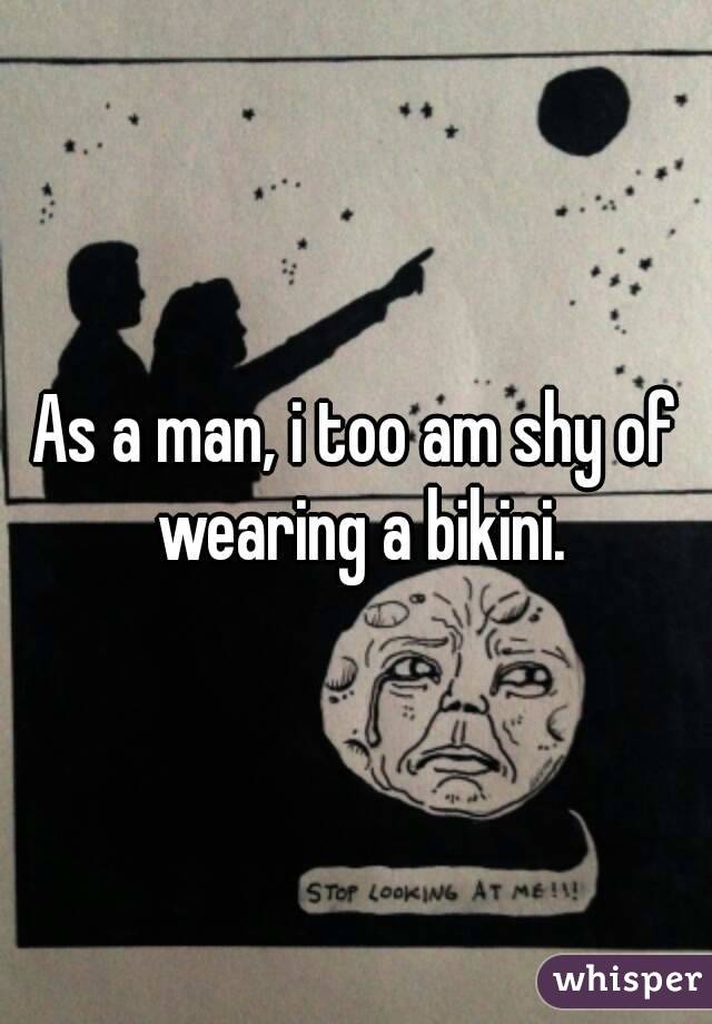 As a man, i too am shy of wearing a bikini.