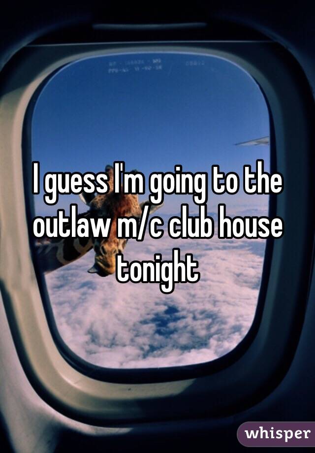 I guess I'm going to the outlaw m/c club house tonight 