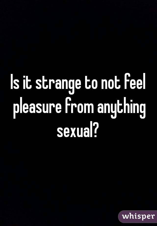 Is it strange to not feel pleasure from anything sexual? 