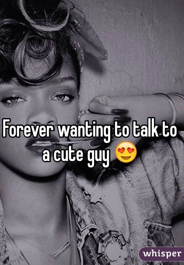 Forever wanting to talk to a cute guy 😍