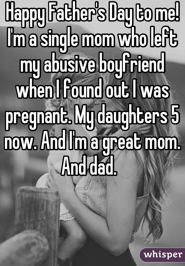 Happy Father's Day to me! I'm a single mom who left my abusive boyfriend when I found out I was pregnant. My daughters 5 now. And I'm a great mom. And dad.  