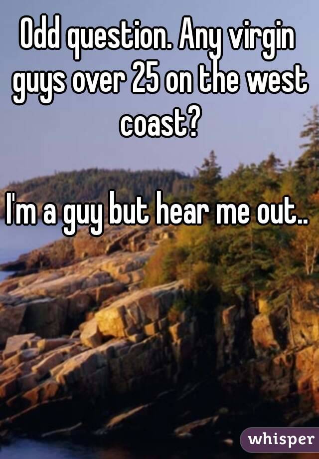 Odd question. Any virgin guys over 25 on the west coast?

I'm a guy but hear me out..