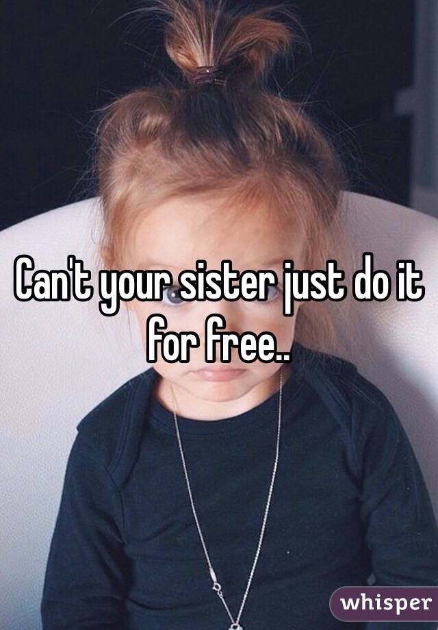 Can't your sister just do it for free..