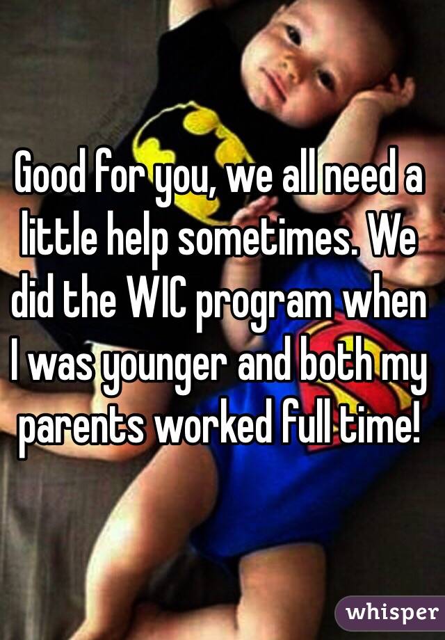 Good for you, we all need a little help sometimes. We did the WIC program when I was younger and both my parents worked full time!