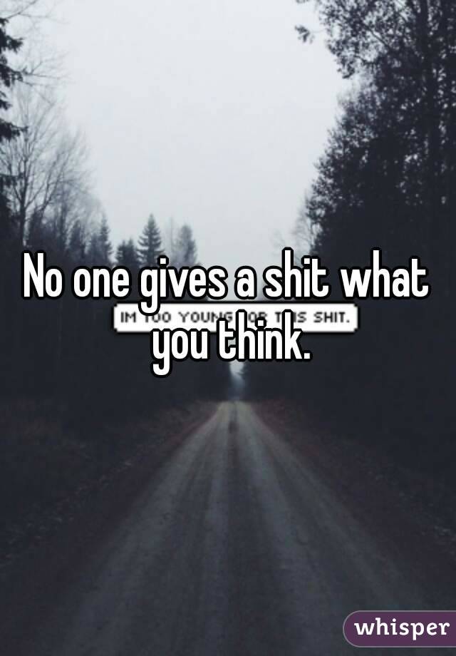 No one gives a shit what you think.