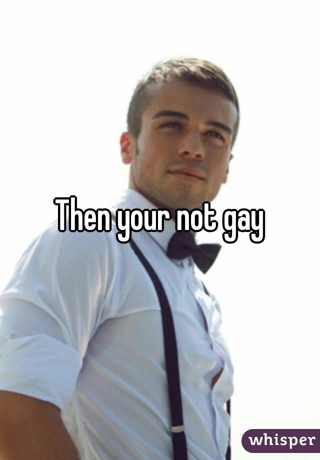 Then your not gay