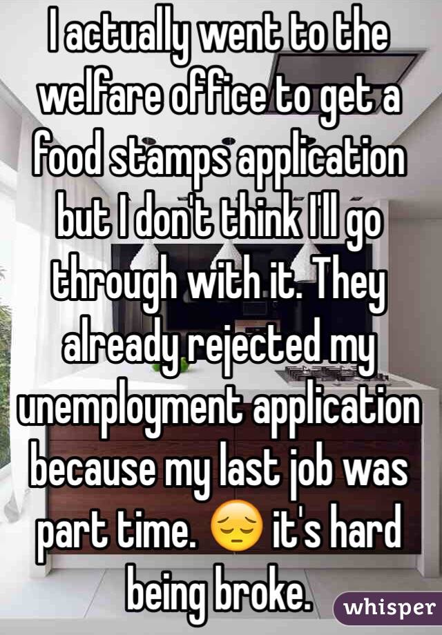 I actually went to the welfare office to get a food stamps application but I don't think I'll go through with it. They already rejected my unemployment application because my last job was part time. 😔 it's hard being broke.