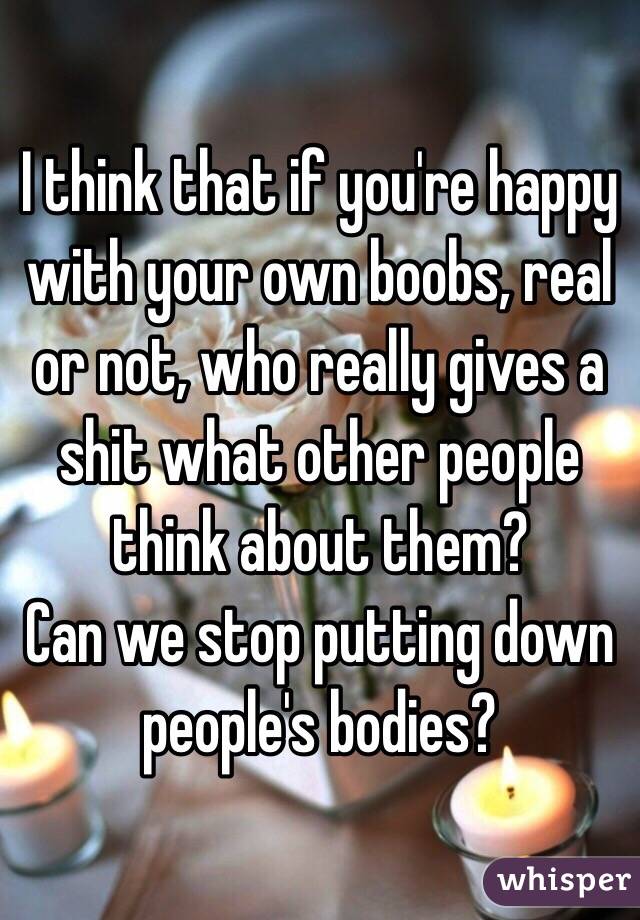 I think that if you're happy with your own boobs, real or not, who really gives a shit what other people think about them? 
Can we stop putting down people's bodies? 