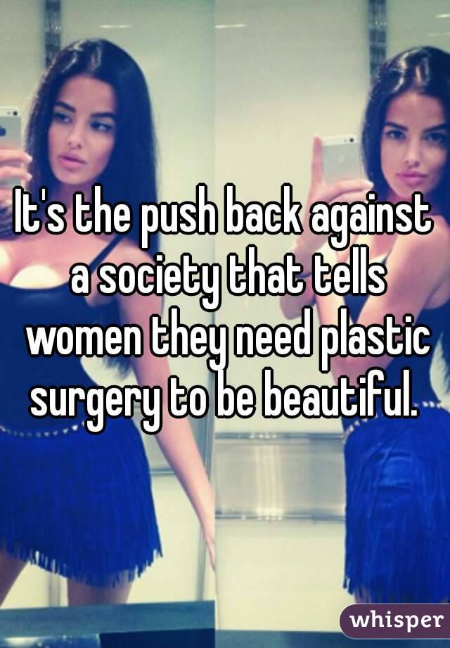 It's the push back against a society that tells women they need plastic surgery to be beautiful. 