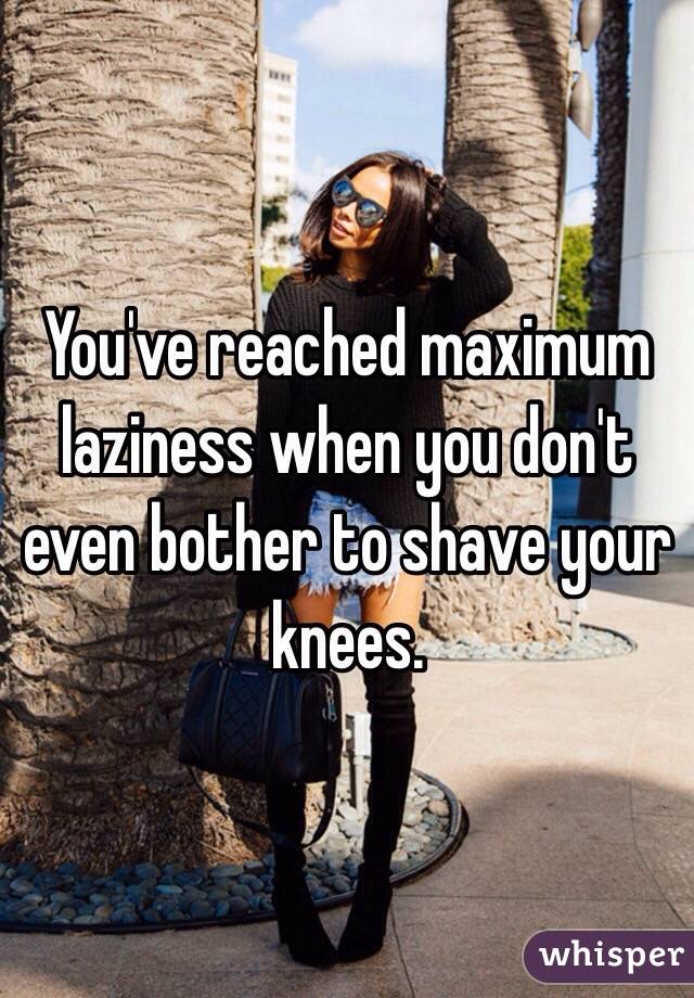 You've reached maximum laziness when you don't even bother to shave your knees. 