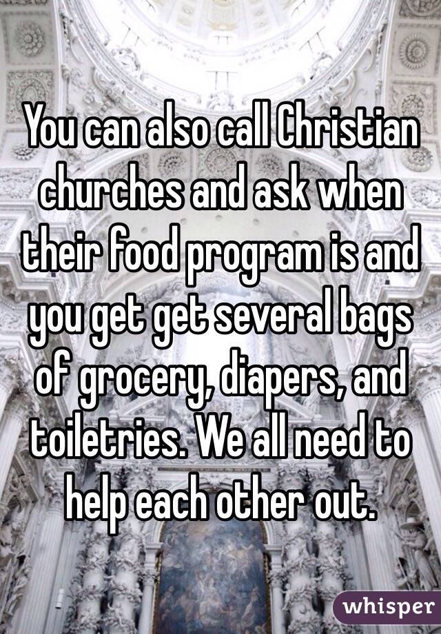 You can also call Christian churches and ask when their food program is and you get get several bags of grocery, diapers, and toiletries. We all need to help each other out.