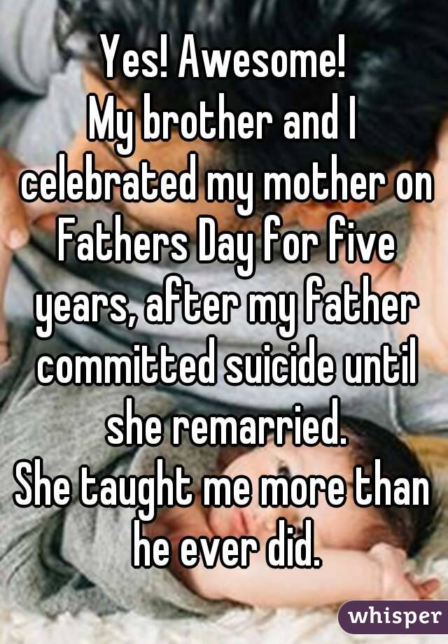 Yes! Awesome!
My brother and I celebrated my mother on Fathers Day for five years, after my father committed suicide until she remarried.
She taught me more than he ever did.