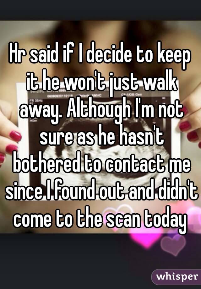 Hr said if I decide to keep it he won't just walk away. Although I'm not sure as he hasn't bothered to contact me since I found out and didn't come to the scan today 