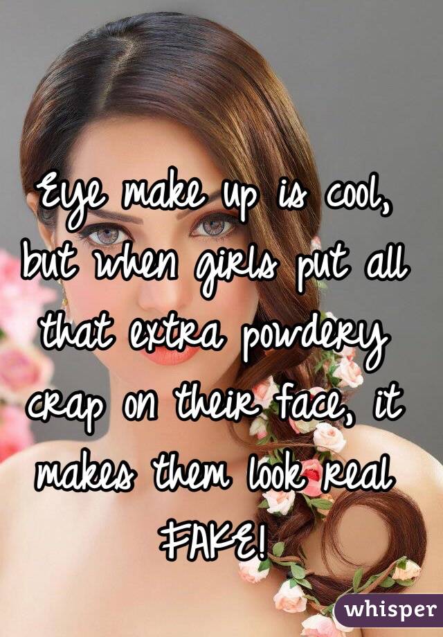 Eye make up is cool, but when girls put all that extra powdery crap on their face, it makes them look real FAKE!
