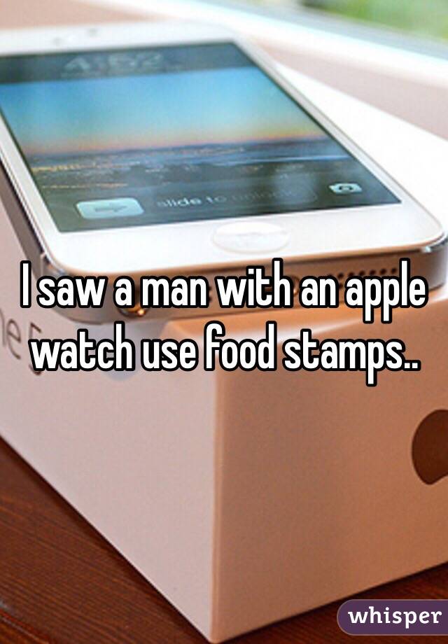 I saw a man with an apple watch use food stamps..