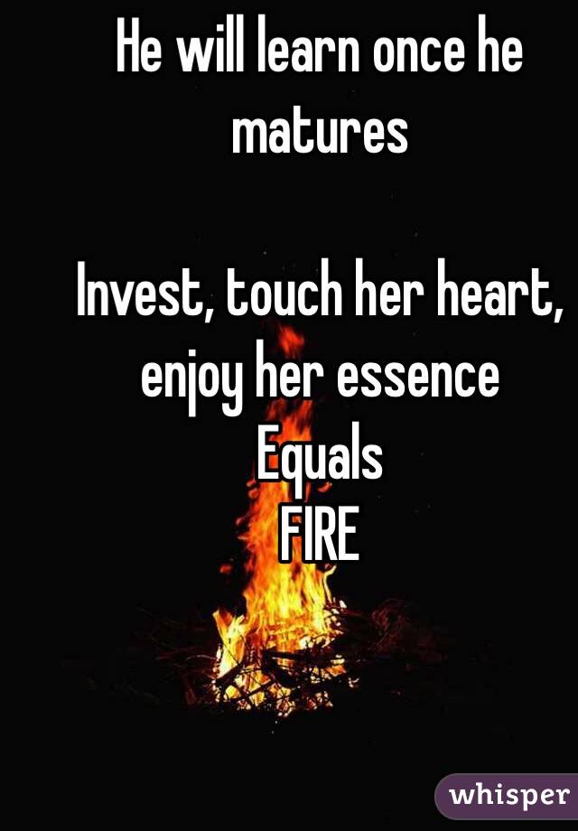 He will learn once he matures

Invest, touch her heart, enjoy her essence 
Equals
FIRE