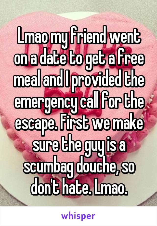 Lmao my friend went on a date to get a free meal and I provided the emergency call for the escape. First we make sure the guy is a scumbag douche, so don't hate. Lmao.