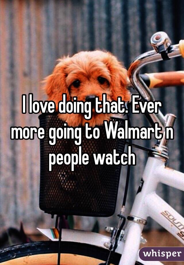 I love doing that. Ever more going to Walmart n people watch 