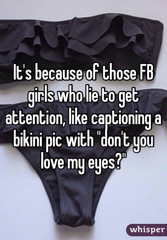 It's because of those FB girls who lie to get attention, like captioning a bikini pic with "don't you love my eyes?"