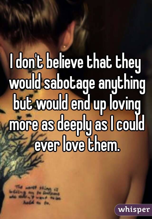 I don't believe that they would sabotage anything but would end up loving more as deeply as I could ever love them.