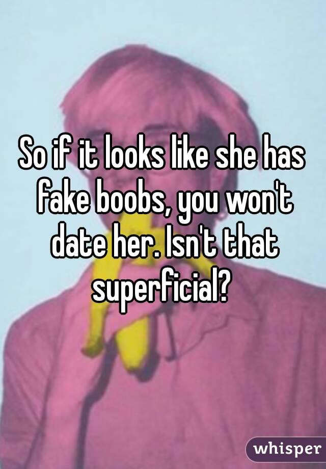 So if it looks like she has fake boobs, you won't date her. Isn't that superficial? 