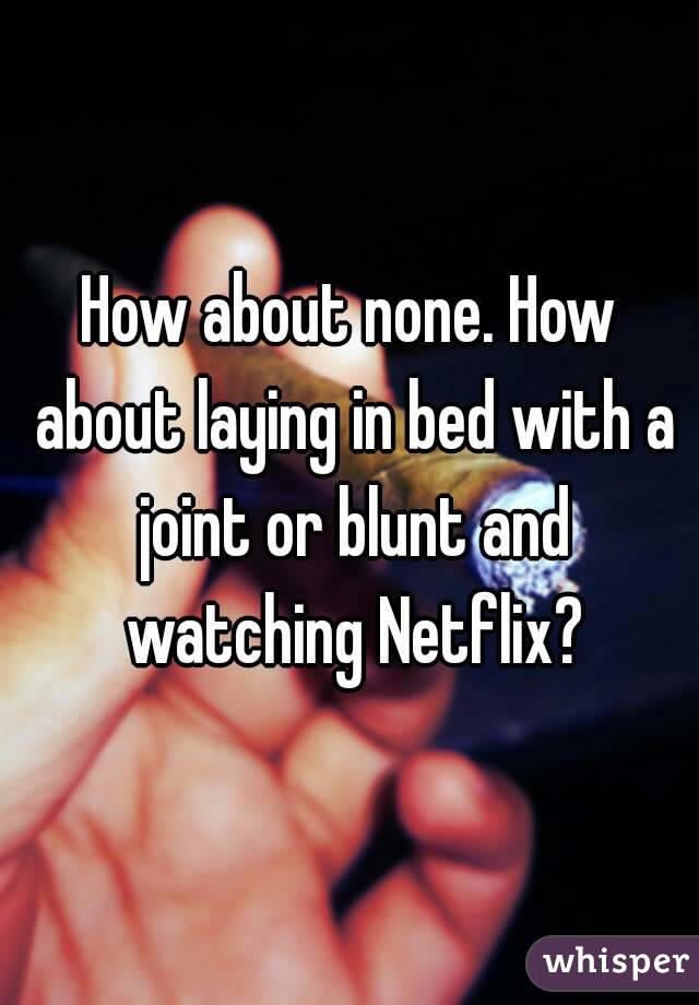 How about none. How about laying in bed with a joint or blunt and watching Netflix?