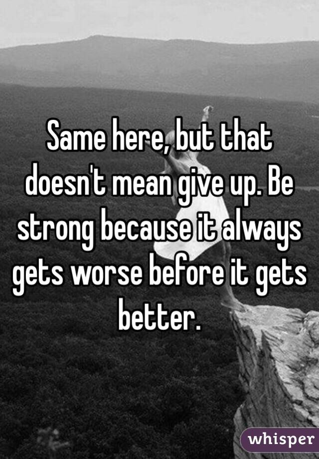 Same here, but that doesn't mean give up. Be strong because it always gets worse before it gets better. 