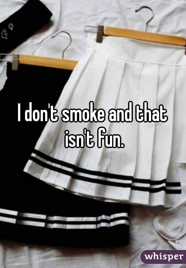 I don't smoke and that isn't fun.