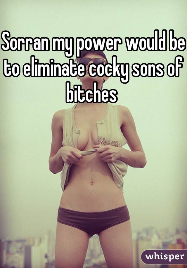 Sorran my power would be to eliminate cocky sons of bitches 