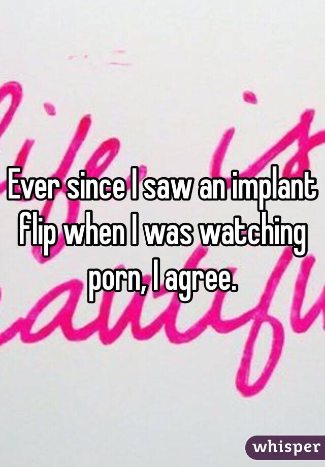 Ever since I saw an implant flip when I was watching porn, I agree.