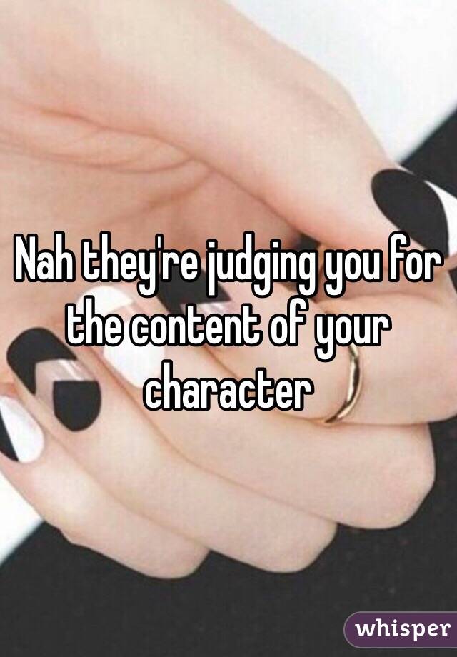 Nah they're judging you for the content of your character