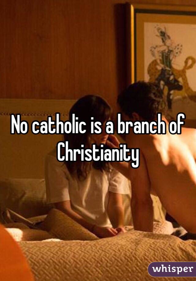 No catholic is a branch of Christianity