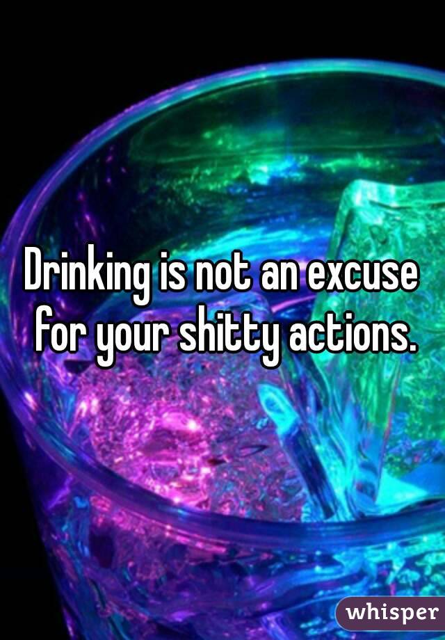 Drinking is not an excuse for your shitty actions.