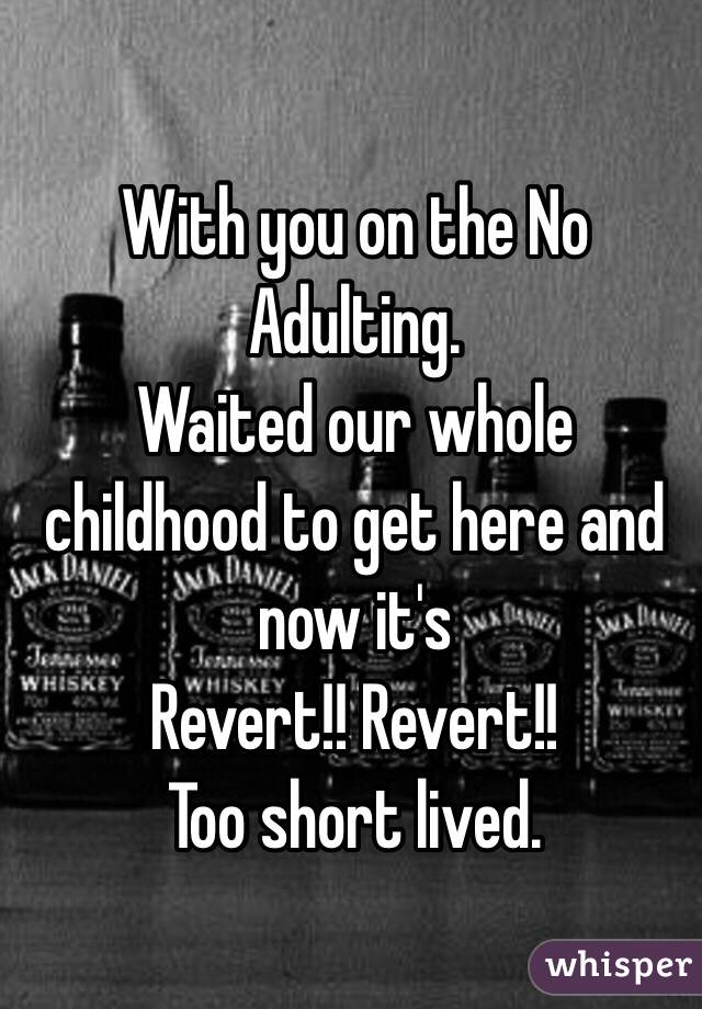 With you on the No Adulting. 
Waited our whole childhood to get here and now it's 
Revert!! Revert!! 
Too short lived. 