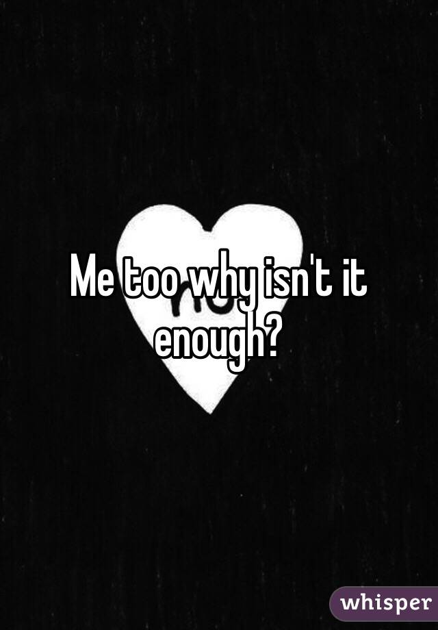 Me too why isn't it enough?