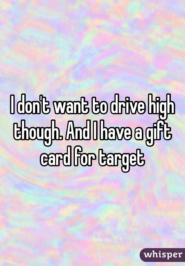 I don't want to drive high though. And I have a gift card for target 