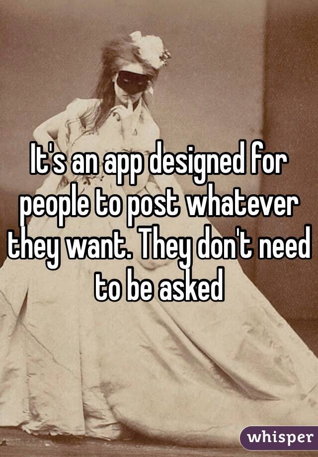 It's an app designed for people to post whatever they want. They don't need to be asked