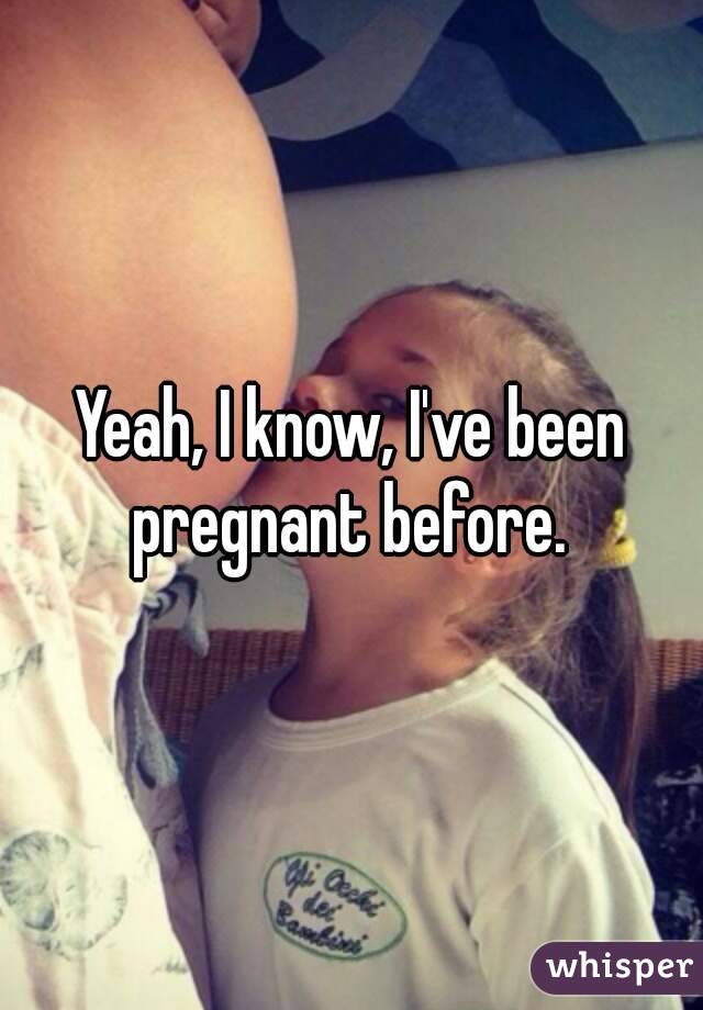 Yeah, I know, I've been pregnant before. 