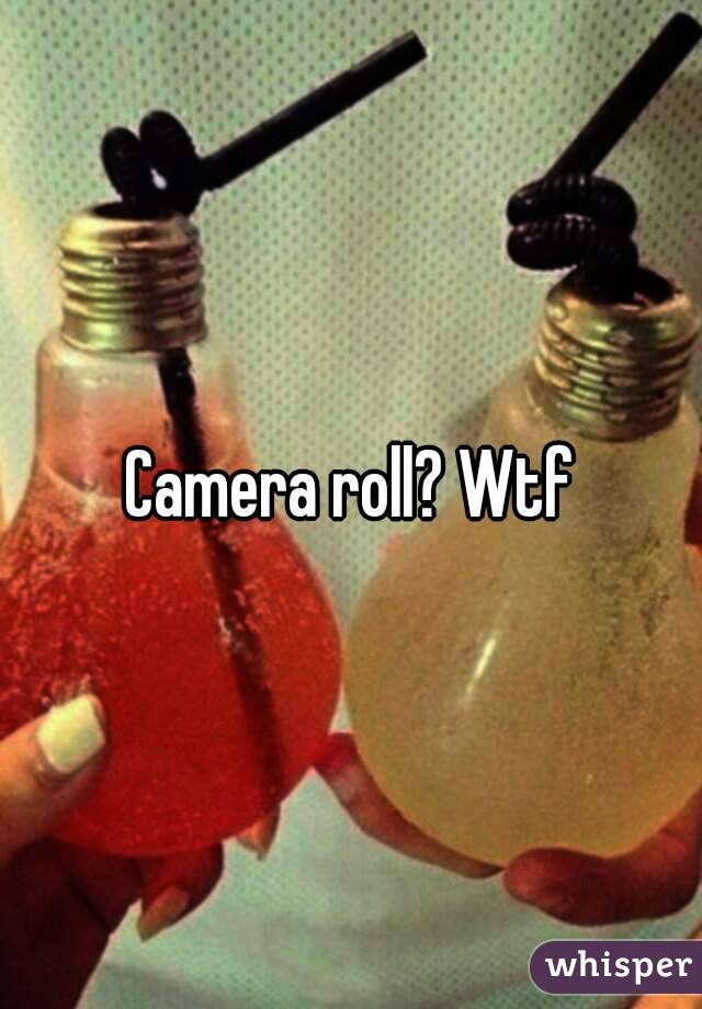 Camera roll? Wtf