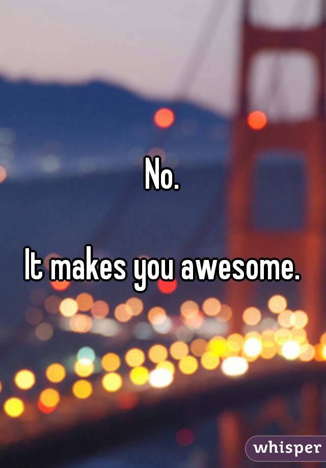 No.

It makes you awesome.
