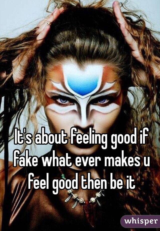 It's about feeling good if fake what ever makes u feel good then be it 