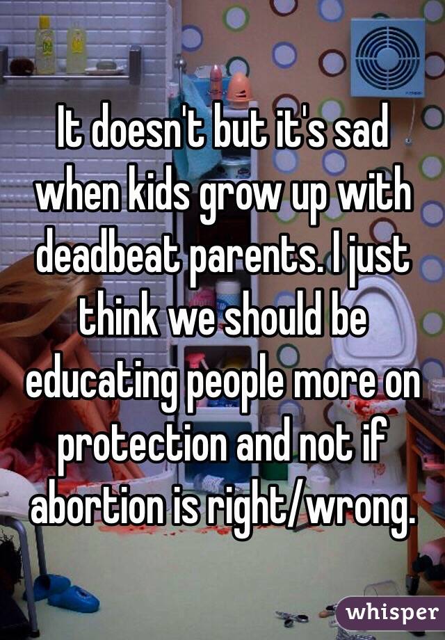 It doesn't but it's sad when kids grow up with deadbeat parents. I just think we should be educating people more on protection and not if abortion is right/wrong. 