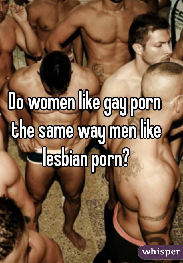 Do women like gay porn the same way men like lesbian porn?