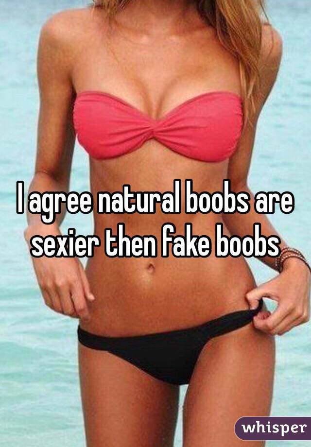 I agree natural boobs are sexier then fake boobs