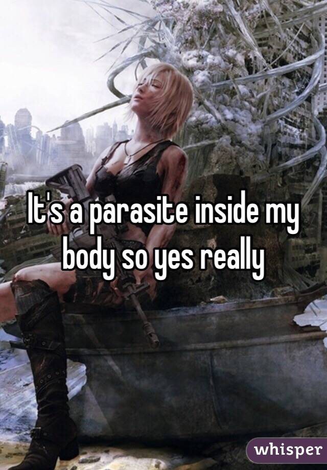 It's a parasite inside my body so yes really 