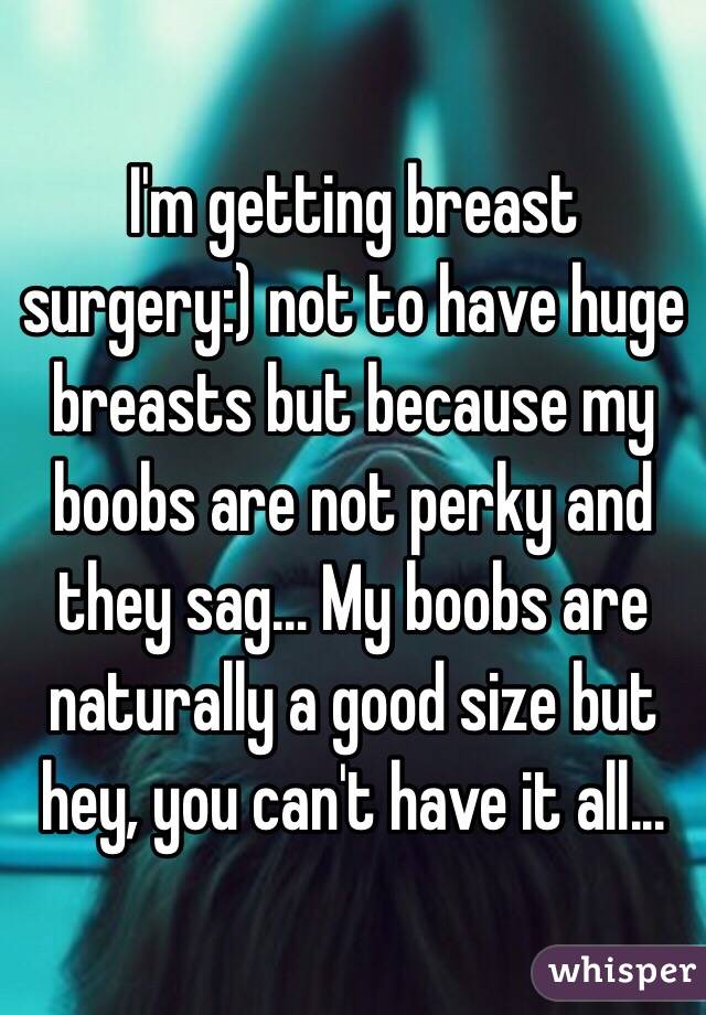 I'm getting breast surgery:) not to have huge breasts but because my boobs are not perky and they sag... My boobs are naturally a good size but hey, you can't have it all...